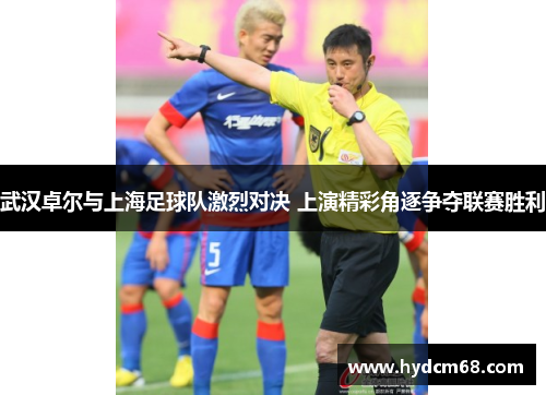 武汉卓尔与上海足球队激烈对决 上演精彩角逐争夺联赛胜利 武汉卓尔与上海足球队激烈对决 上演精彩角逐争夺联赛胜利